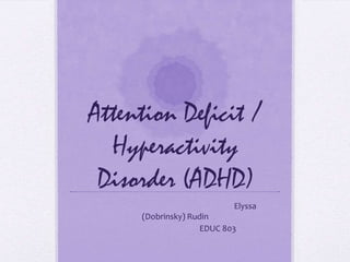 Attention Deficit / Hyperactivity Disorder (ADHD) 				Elyssa (Dobrinsky) Rudin 		        EDUC 803 