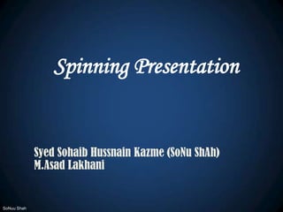 Spinning Presentation Syed Sohaib Hussnain Kazme (SoNuShAh) M.AsadLakhani SoNuu Shah 