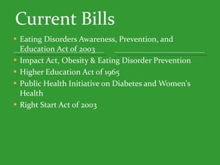 Current Bills Eating Disorders Awareness, Prevention, and Education Act of 2003 Impact Act, Obesity & Eating Disorder Prevention Higher Education Act of 1965    Public Health Initiative on Diabetes and Women's Health Right Start Act of 2003 