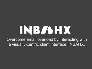 Overcome email overload by interacting with a visually-centric client interface, INBAHX.