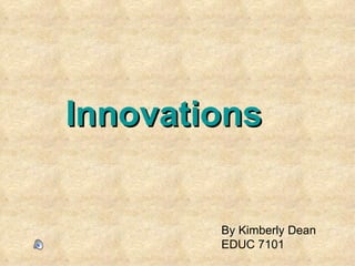 Innovations   By Kimberly Dean EDUC 7101 