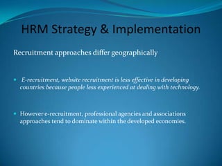 HRM Strategy & ImplementationExternal forces and pressures can influence selection  & recruitment process Candidate Recruitment and Selection in Latin America (Siavelis, Morgetstern, 2008) demonstrates  developing economies governments  often have its stake of interest, therefore, may apply pressure by enforcing strict rules.