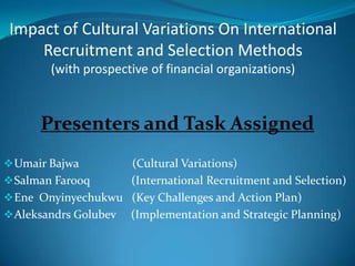 Impact of Cultural Variations On International Recruitment and Selection Methods                                 (with prospective of financial organizations) Presenters and Task Assigned ,[object Object]