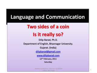 Language and Communication Two sides of a coin Is it really so? Dilip Barad, Ph.D. Department of English, Bhavnagar University. Gujarat. (India) dilipbarad@gmail.com www.dilipbarad.com 12th February, 2011 Saturday 1 National Conference -DevCom- by SSCCM College, Bhavnagar 