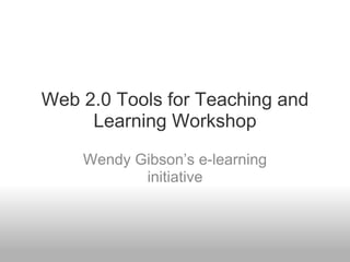Web 2.0 Tools for Teaching and Learning Workshop Wendy Gibson’s e-learning initiative 