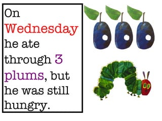 On Wednesday he ate through 3 plums , but he was still hungry.