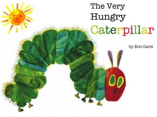 The Very  Hungry   C a t e r p i l l a r     by Eric Carle 