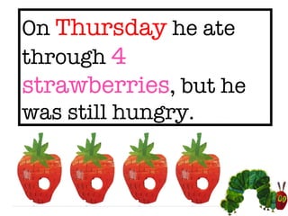 On  Thursday  he ate through  4 strawberries , but he was still hungry. 