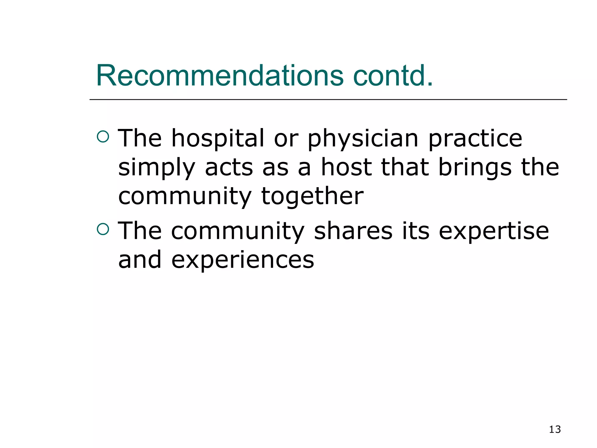 Recommendations contd. The hospital or physician practice simply acts as a host that brings the community together The community shares its expertise and experiences 