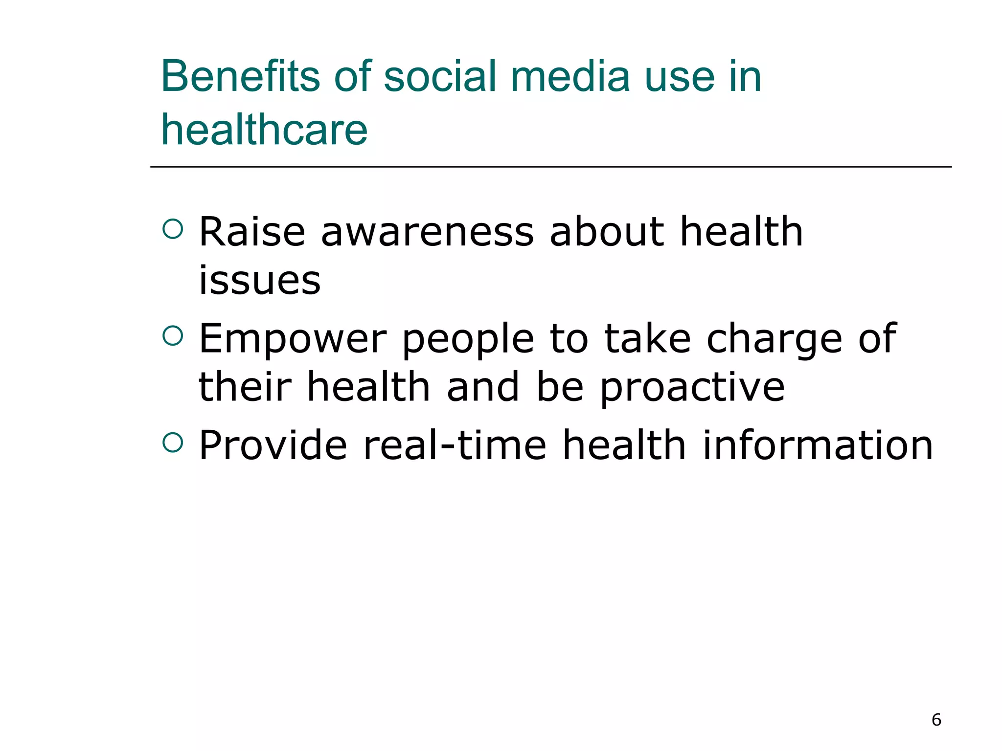 Benefits of social media use in healthcare Raise awareness about health issues Empower people to take charge of their health and be proactive Provide real-time health information 