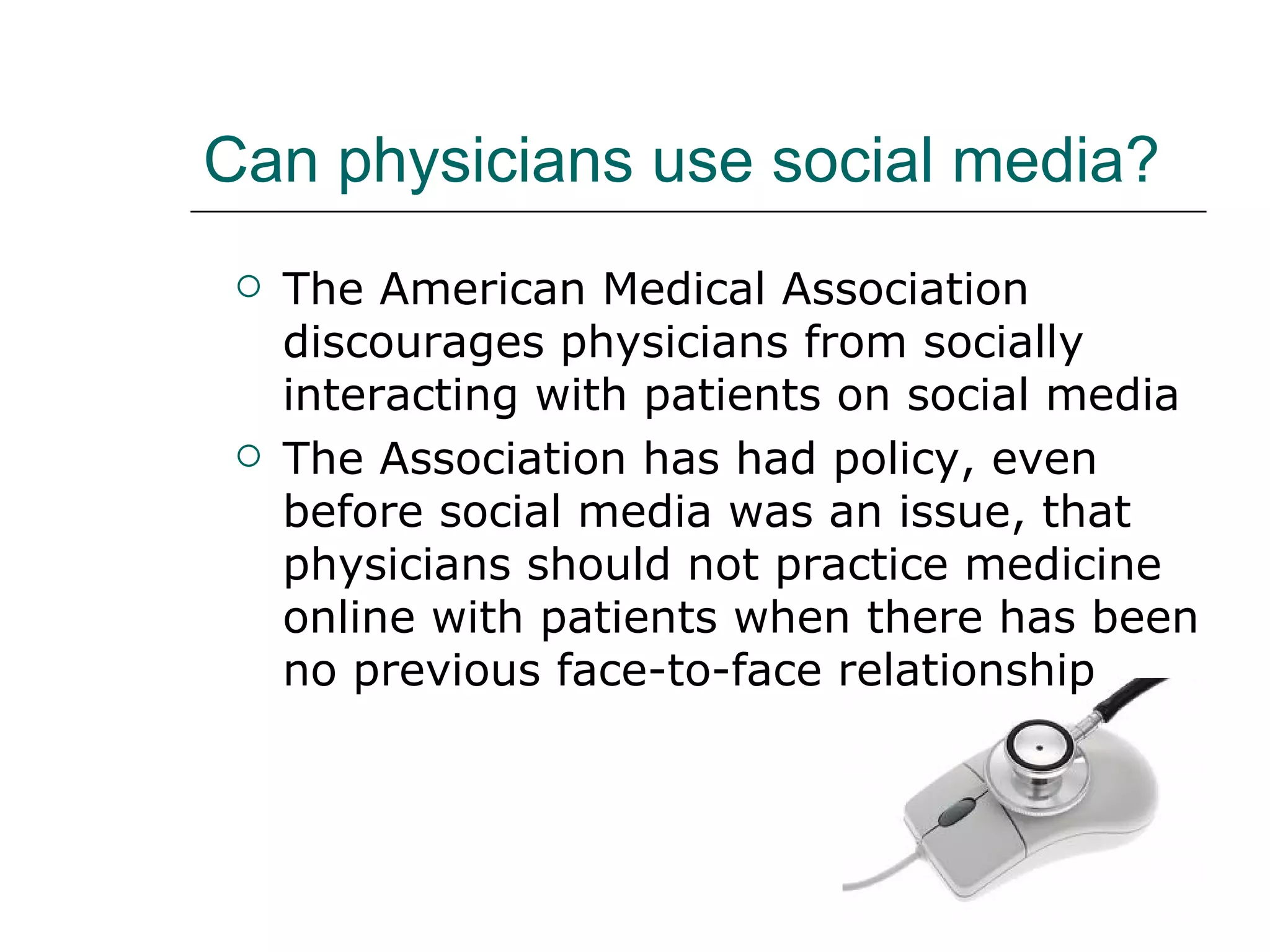 Can physicians use social media? The American Medical Association discourages physicians from socially interacting with patients on social media The Association has had policy, even before social media was an issue, that physicians should not practice medicine online with patients when there has been no previous face-to-face relationship  