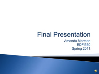 Final Presentation Amanda Morman EDFI560 Spring 2011 