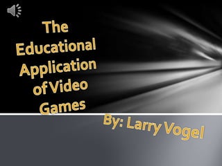 The Educational Application of Video Games By: Larry Vogel 