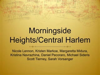 Morningside Heights/Central Harlem Nicole Lennon, Kristen Markoe, Margaretta Midura, Kristina Navrazhina, Daniel Pecoraro, Michael Sideris  Scott Tierney, Sarah Vorsanger 