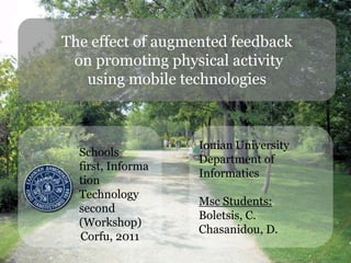 The effect of augmented feedback  on promoting physical activity  using mobile technologies Schools first, Information Technology second (Workshop)               Corfu, 2011 Ionian University Department of Informatics Msc Students: Boletsis, C. Chasanidou, D. 