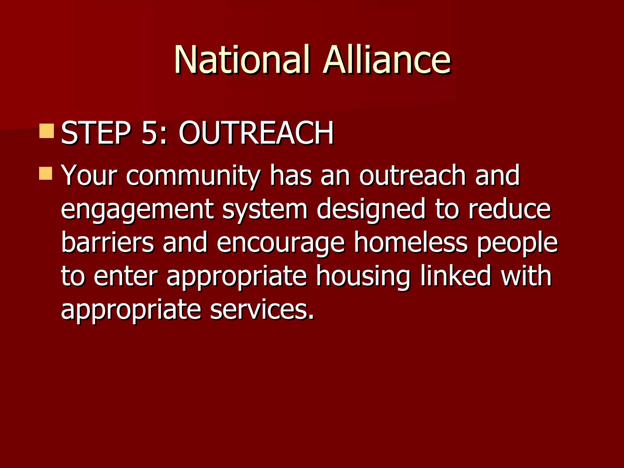 National Alliance STEP 5: OUTREACH Your community has an outreach and engagement system designed to reduce barriers and encourage homeless people to enter appropriate housing linked with appropriate services.  