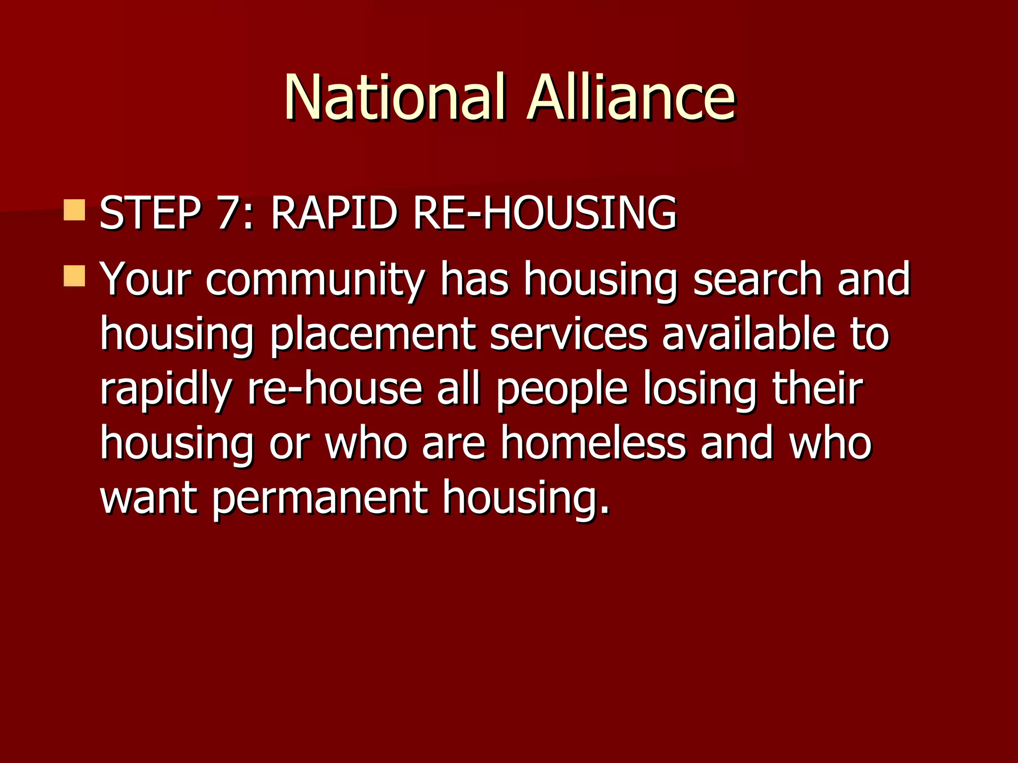 National Alliance STEP 7: RAPID RE-HOUSING Your community has housing search and housing placement services available to rapidly re-house all people losing their housing or who are homeless and who want permanent housing.  
