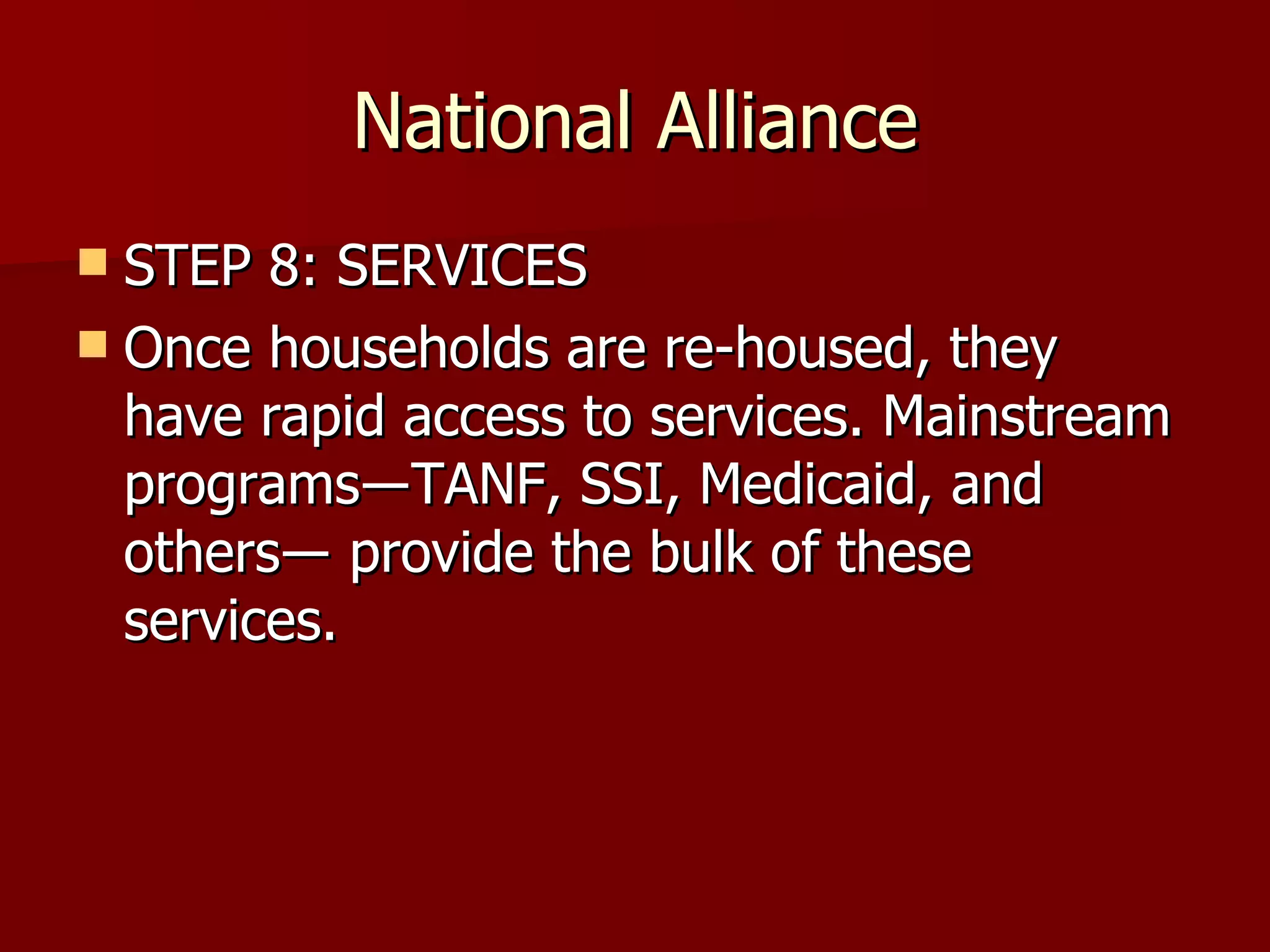 National Alliance STEP 8: SERVICES Once households are re-housed, they have rapid access to services. Mainstream programs―TANF, SSI, Medicaid, and others― provide the bulk of these services.  