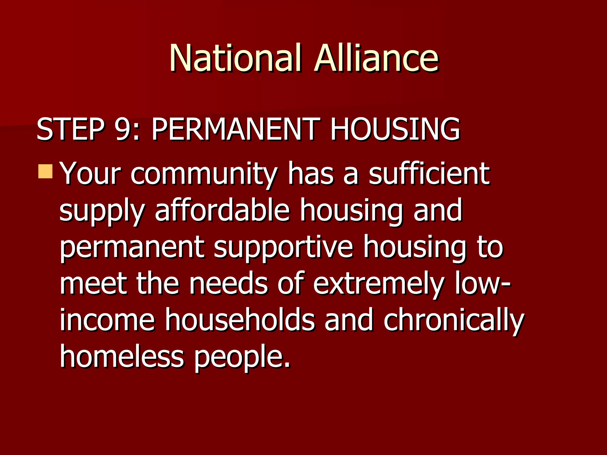 National Alliance STEP 9: PERMANENT HOUSING Your community has a sufficient supply affordable housing and permanent supportive housing to meet the needs of extremely low-income households and chronically homeless people.  