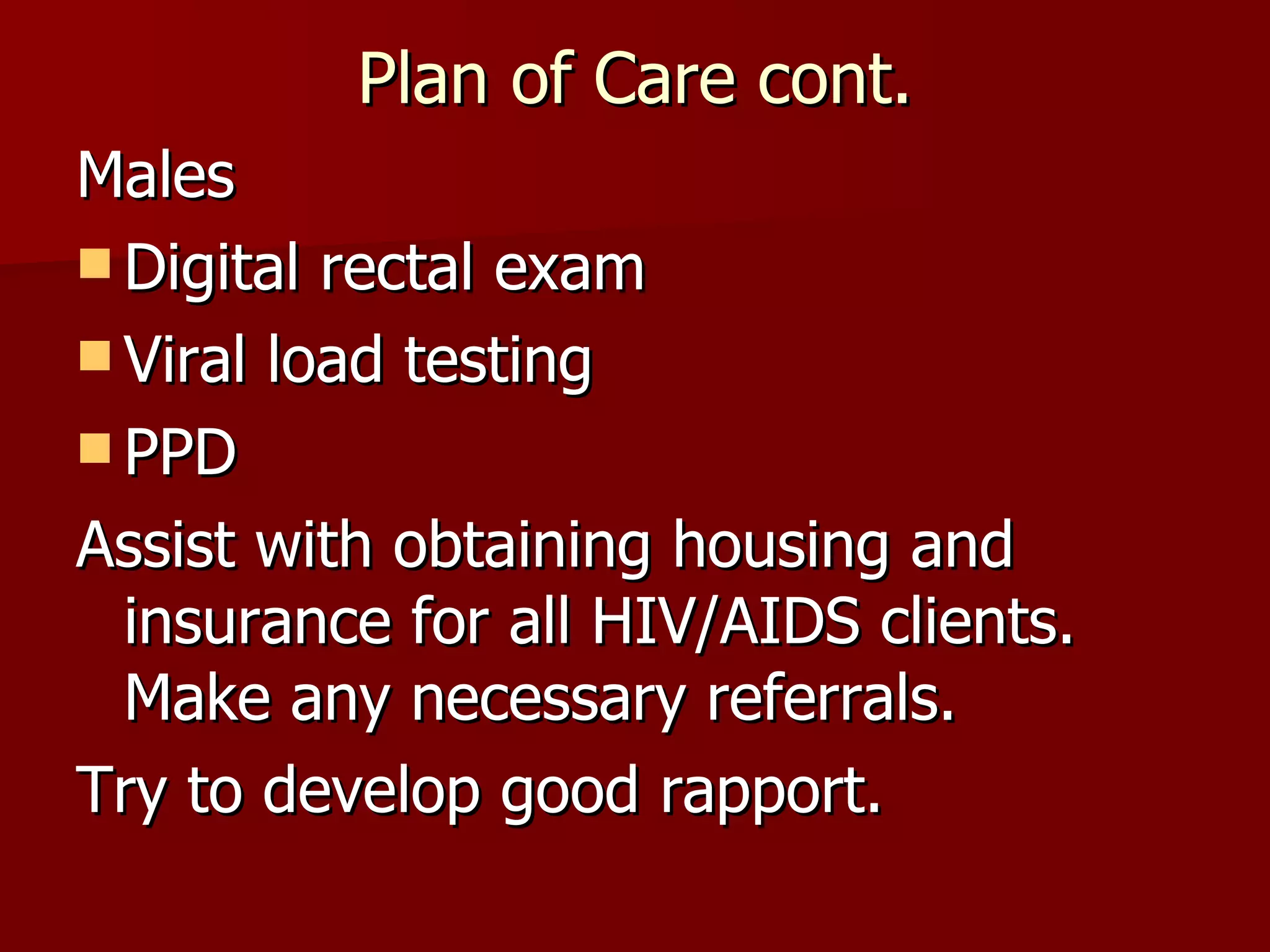 Plan of Care cont. Males Digital rectal exam Viral load testing PPD Assist with obtaining housing and insurance for all HIV/AIDS clients. Make any necessary referrals. Try to develop good rapport. 
