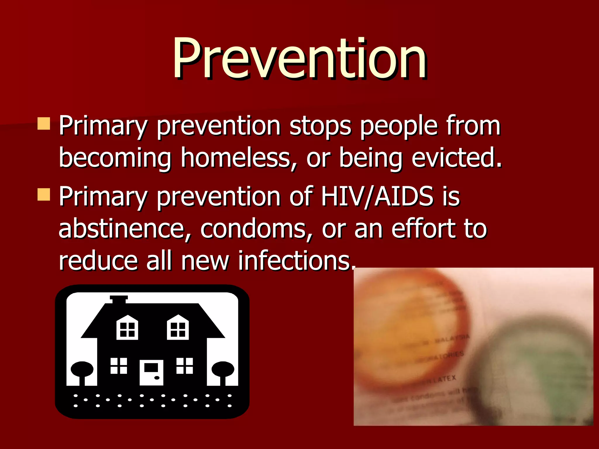 Prevention Primary prevention stops people from becoming homeless, or being evicted. Primary prevention of HIV/AIDS is abstinence, condoms, or an effort to reduce all new infections.  