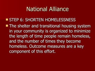 National Alliance STEP 6: SHORTEN HOMELESSNESS The shelter and transitional housing system in your community is organized to minimize the length of time people remain homeless, and the number of times they become homeless. Outcome measures are a key component of this effort.  