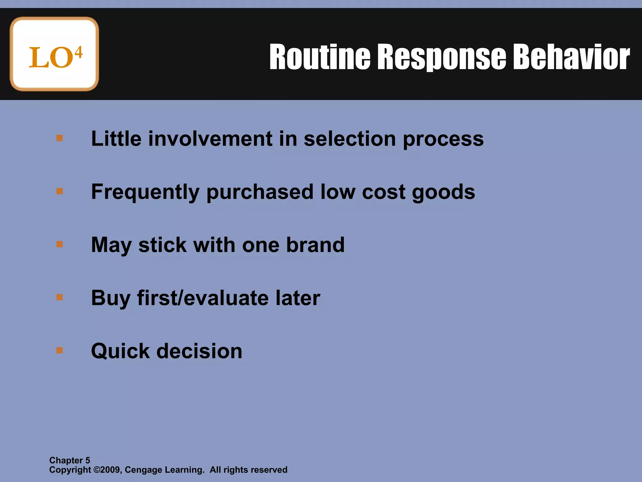 Routine Response Behavior Little involvement in selection process Frequently purchased low cost goods May stick with one brand Buy first/evaluate later Quick decision LO 4 