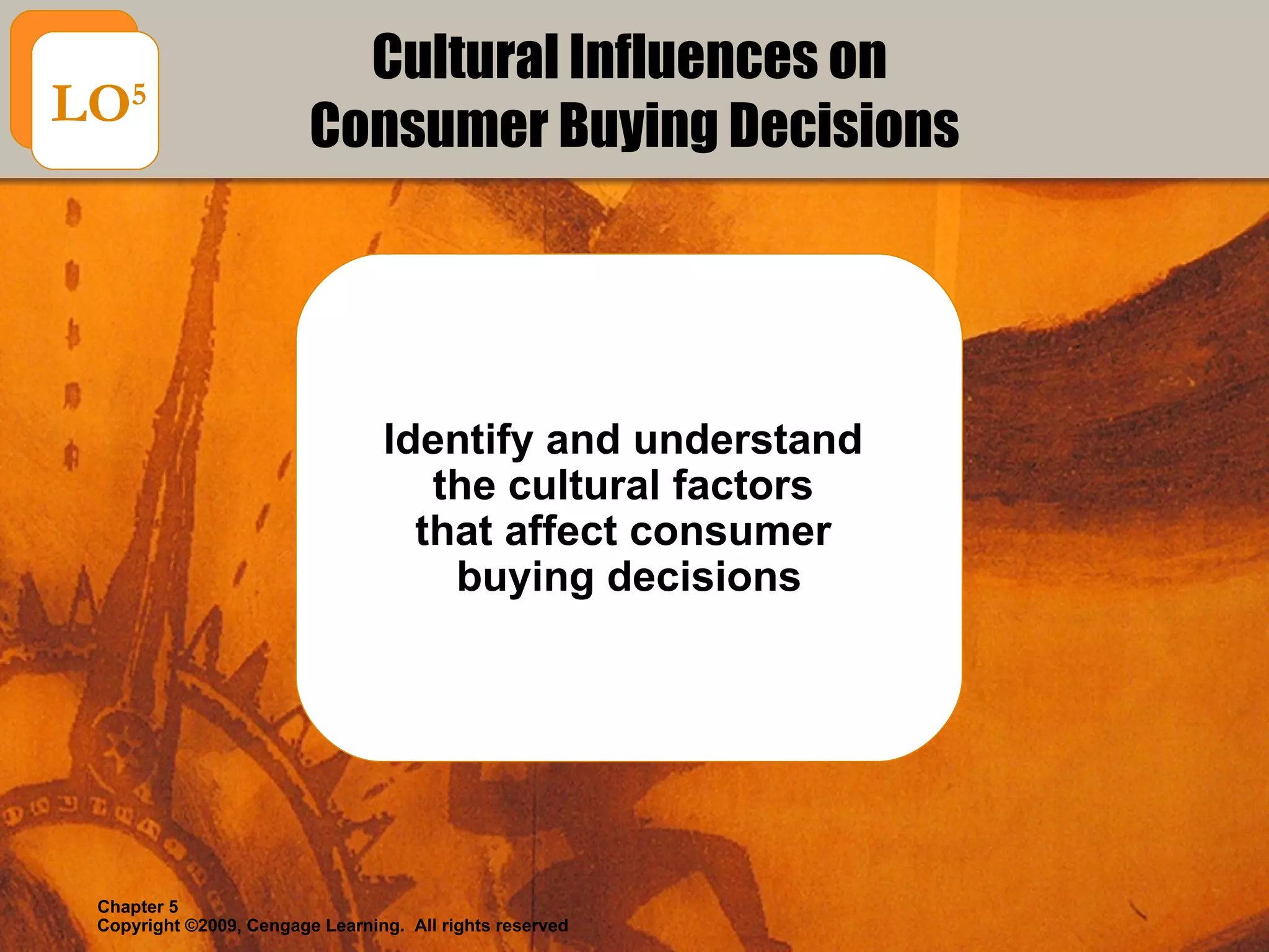 Cultural Influences on  Consumer Buying Decisions Identify and understand  the cultural factors  that affect consumer  buying decisions LO 5 