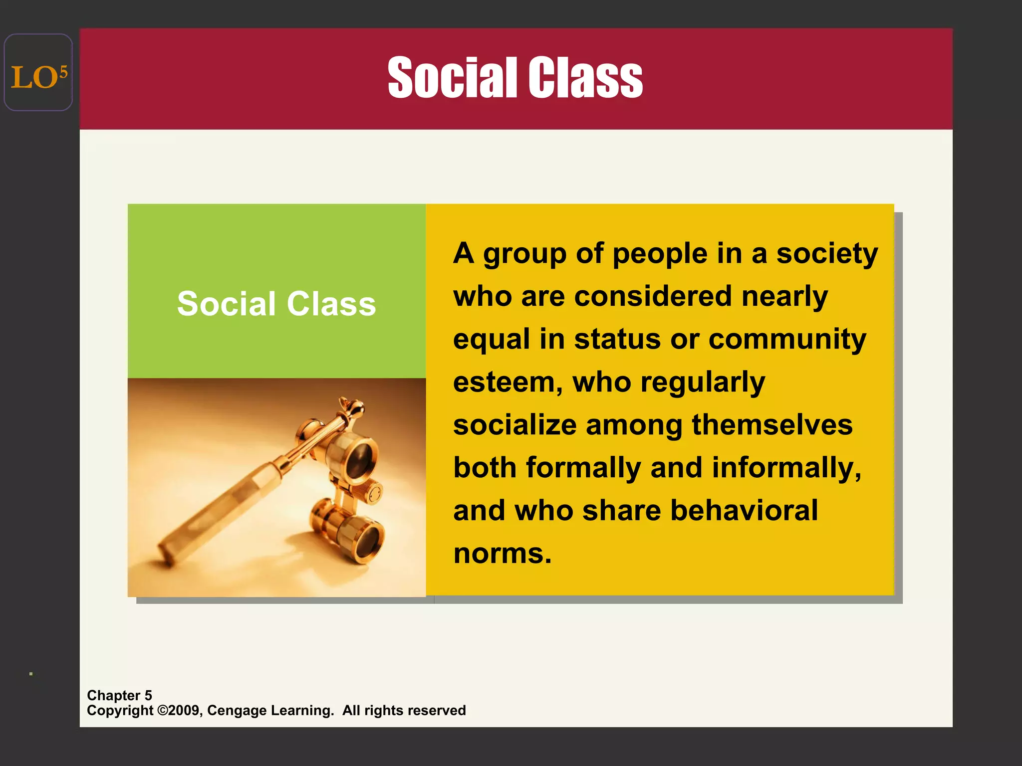 Social Class LO 5 Social Class A group of people in a society who are considered nearly equal in status or community esteem, who regularly socialize among themselves both formally and informally, and who share behavioral norms. 