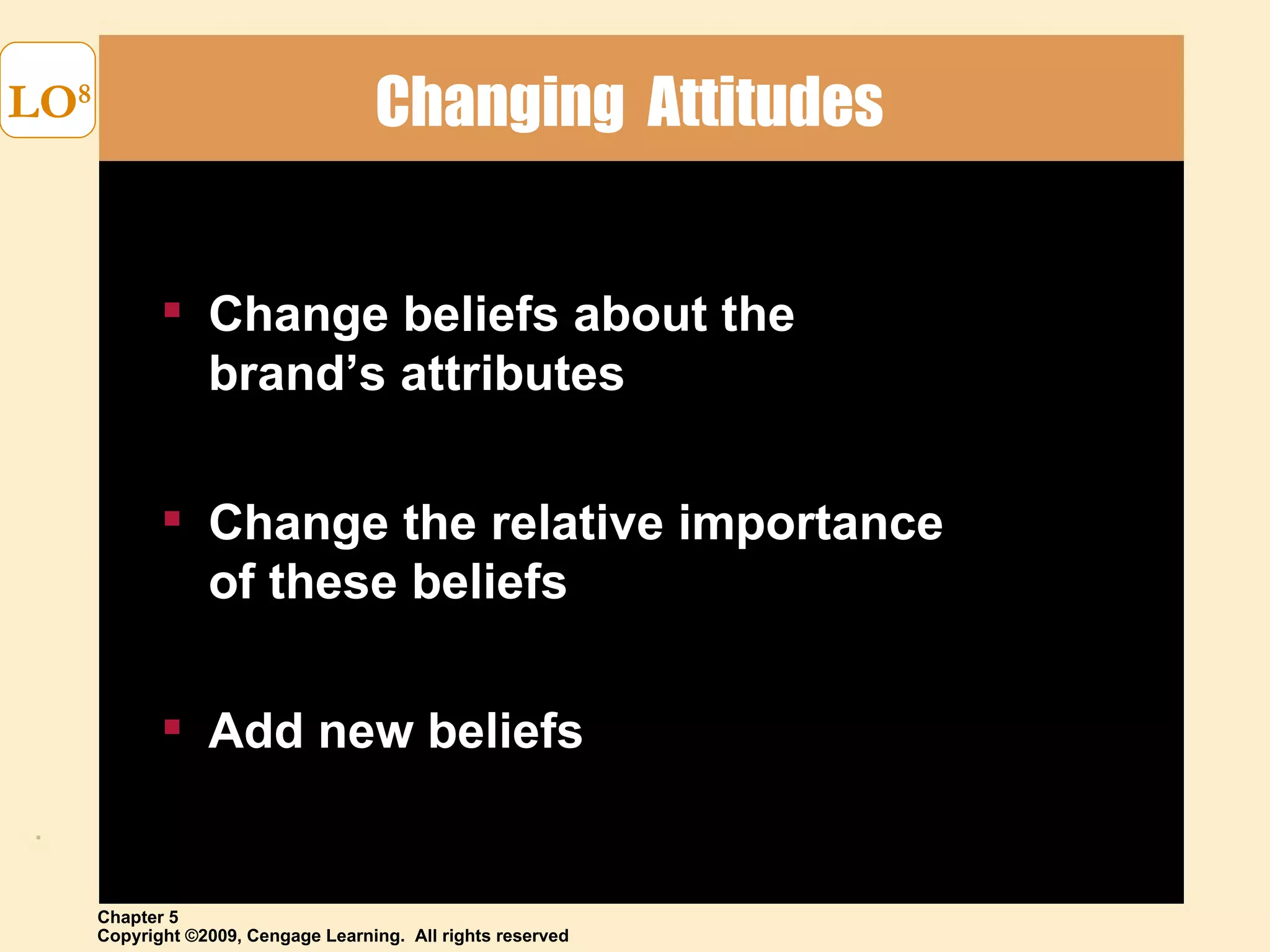 Changing  Attitudes  LO 8 Change beliefs about the  brand’s attributes Change the relative importance  of these beliefs Add new beliefs 