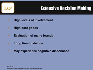 Extensive Decision Making High levels of involvement High cost goods Evaluation of many brands Long time to decide May experience cognitive dissonance LO 4 