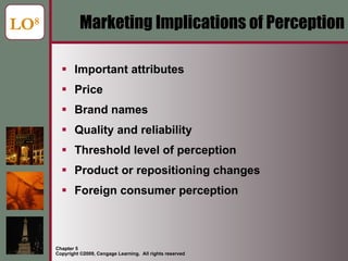 Marketing Implications of Perception Important attributes Price Brand names  Quality and reliability Threshold level of perception Product or repositioning changes Foreign consumer perception LO 8 