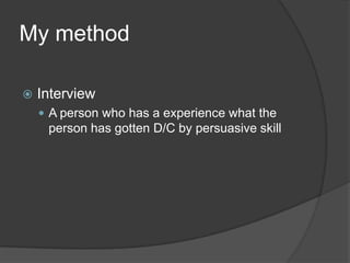 My method

   Interview
     A person who has a experience what the
     person has gotten D/C by persuasive skill
 