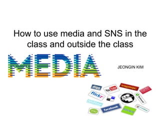How to use media and SNS in the
  class and outside the class

                        JEONGIN KIM
 