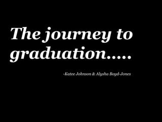 The journey to
graduation…..
      -Katee Johnson & Alysha Boyd-Jones
 