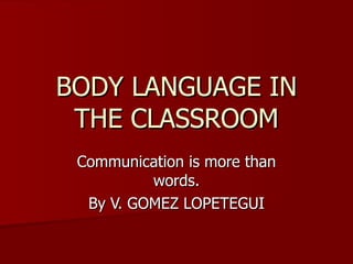 BODY LANGUAGE IN THE CLASSROOM Communication is more than words. By V. GOMEZ LOPETEGUI 
