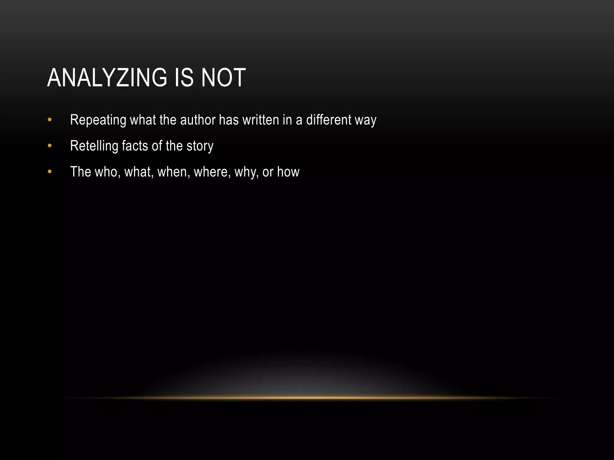 ANALYZING IS NOT
•   Repeating what the author has written in a different way
•   Retelling facts of the story
•   The who, what, when, where, why, or how
 