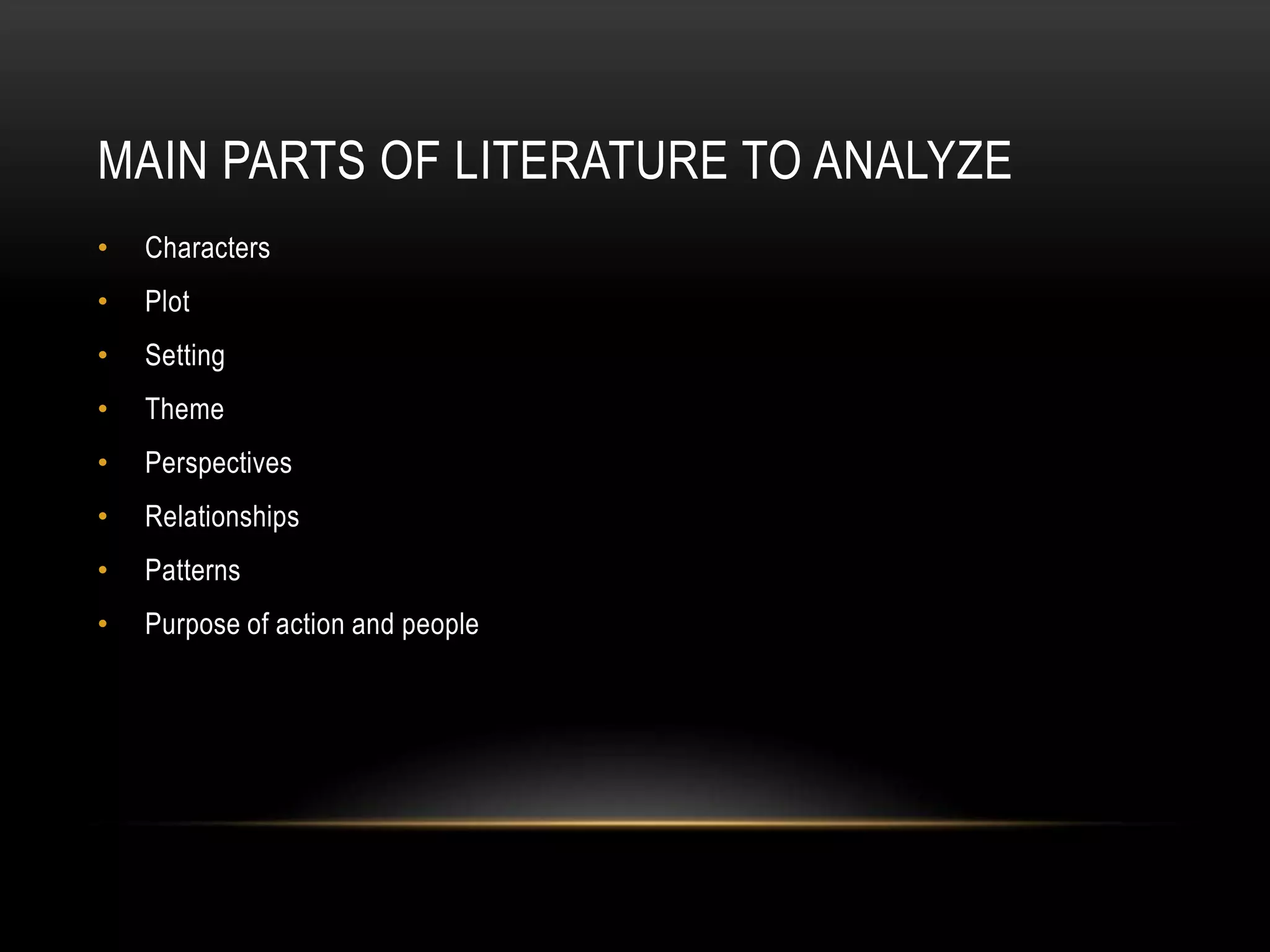 MAIN PARTS OF LITERATURE TO ANALYZE
•   Characters
•   Plot
•   Setting
•   Theme
•   Perspectives
•   Relationships
•   Patterns
•   Purpose of action and people
 