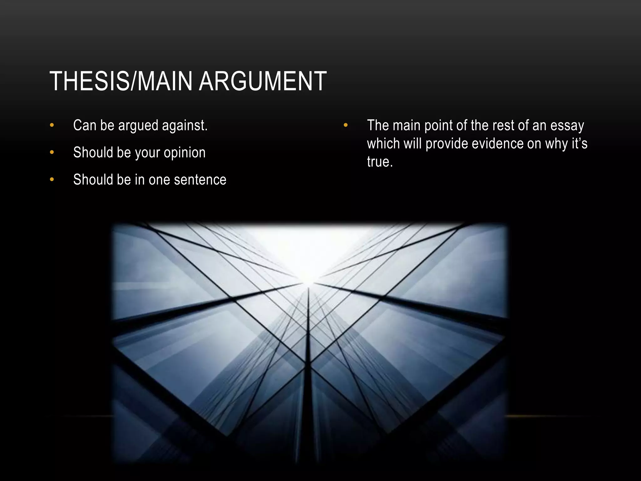 THESIS/MAIN ARGUMENT
•   Can be argued against.      •   The main point of the rest of an essay
                                    which will provide evidence on why it’s
•   Should be your opinion
                                    true.
•   Should be in one sentence
 