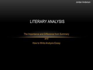 Jordan Anderson




     LITERARY ANALYSIS

The Importance and Difference from Summary
                   and
        How to Write Analysis Essay
 