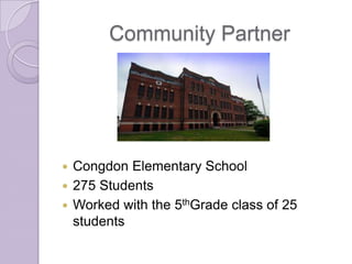Community Partner




 Congdon Elementary School
 275 Students
 Worked with the 5thGrade class of 25
  students
 