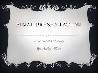 FINAL PRESENTATION

    Educational Technology

      By: Ashley Allison
 