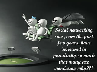 Social networking
sites, over the past
few years, have
increased in
popularity so much
that many are
wondering why???
 