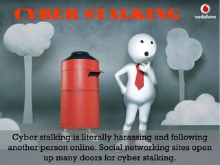 CYBER STALKING
Cyber stalking is literally harassing and following
another person online. Social networking sites open
up many doors for cyber stalking.
 