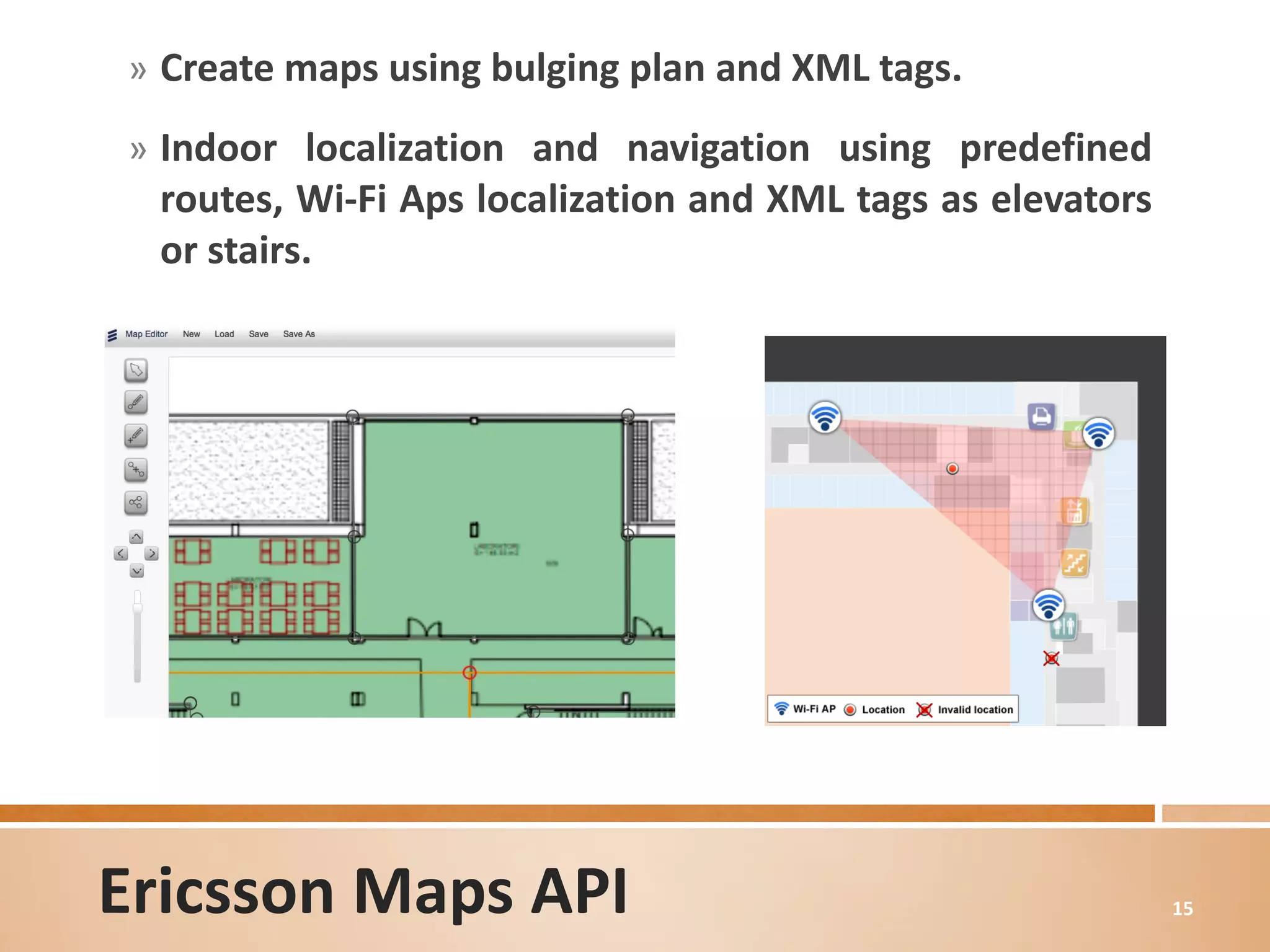 » Create maps using bulging plan and XML tags.

» Indoor localization and navigation using predefined
 routes, Wi-Fi Aps localization and XML tags as elevators
 or stairs.




Ericsson Maps API                                           15
 