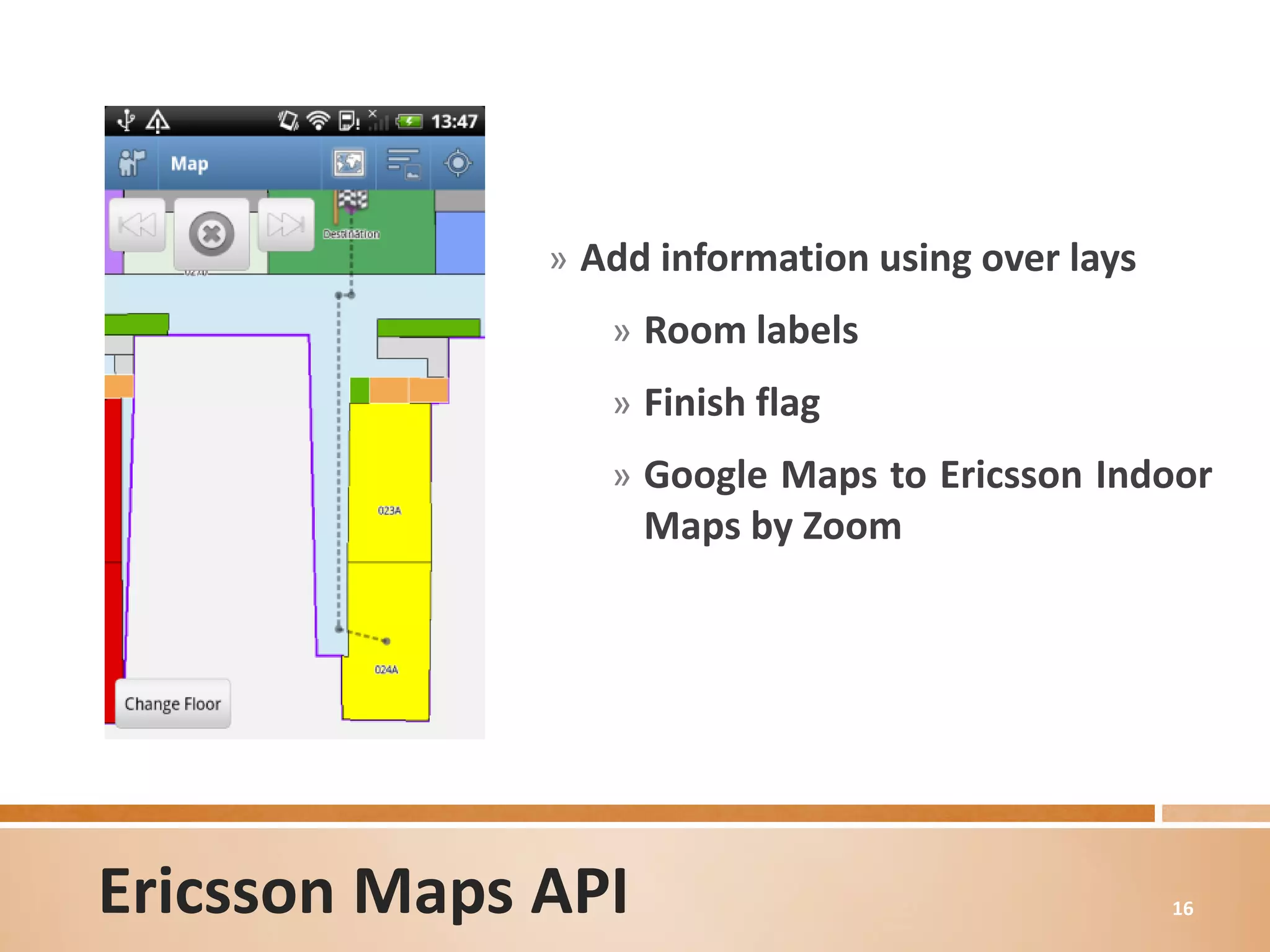 » Add information using over lays
                 » Room labels
                 » Finish flag
                 » Google Maps to Ericsson Indoor
                    Maps by Zoom




Ericsson Maps API                                 16
 
