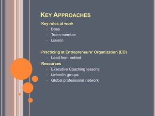 KEY APPROACHES
•Key roles at work
   • Boss
   • Team member
   • Liaison


•Practicing
          at Entrepreneurs’ Organization (EO)
   • Lead from behind
•Resources

   • Executive Coaching lessons
   • LinkedIn groups
   • Global professional network
 