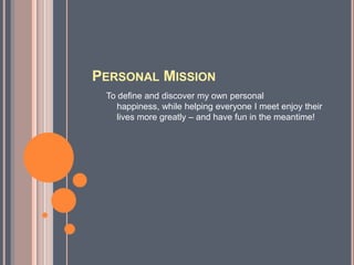 PERSONAL MISSION
 To define and discover my own personal
    happiness, while helping everyone I meet enjoy their
    lives more greatly – and have fun in the meantime!
 