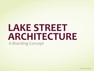 LAKE STREET
ARCHITECTURE
A Branding Concept




                     ©2012 Jackie Riley
 