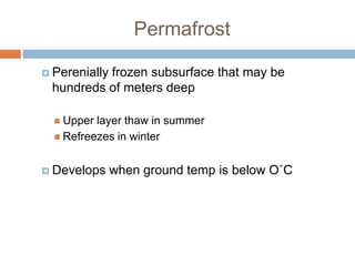 Permafrost

 Perenially
          frozen subsurface that may be
 hundreds of meters deep

   Upper layer thaw in summer
   Refreezes in winter



 Develops     when ground temp is below O˚C
 